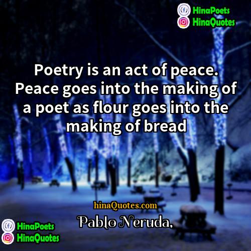 Pablo Neruda Quotes | Poetry is an act of peace. Peace